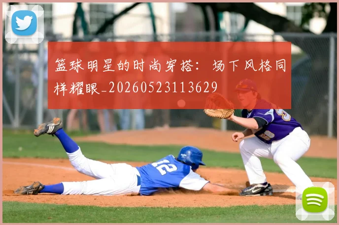 篮球明星的时尚穿搭:场下风格同样耀眼_20260523113629