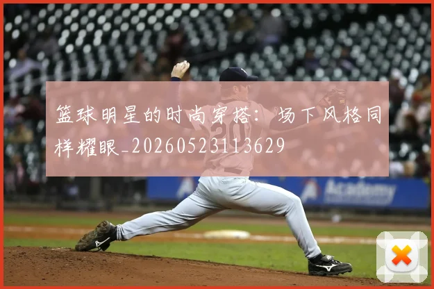 篮球明星的时尚穿搭:场下风格同样耀眼_20260523113629
